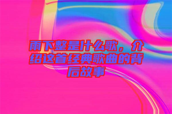 雨下整是什么歌，介紹這首經(jīng)典歌曲的背后故事