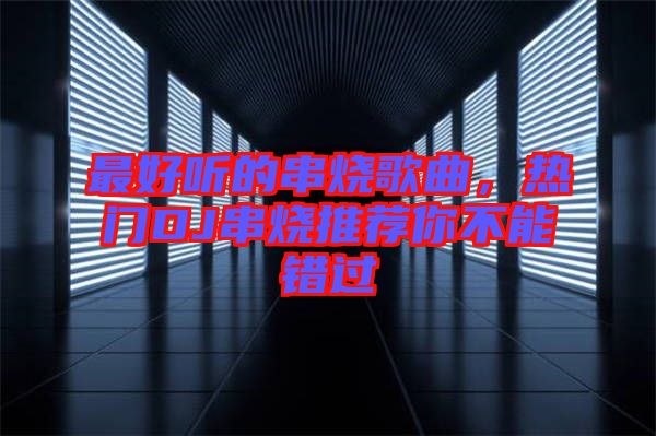 最好聽的串燒歌曲，熱門DJ串燒推薦你不能錯過