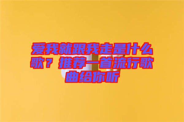 愛(ài)我就跟我走是什么歌？推薦一首流行歌曲給你聽(tīng)