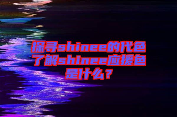 探尋shinee的代色了解shinee應(yīng)援色是什么？