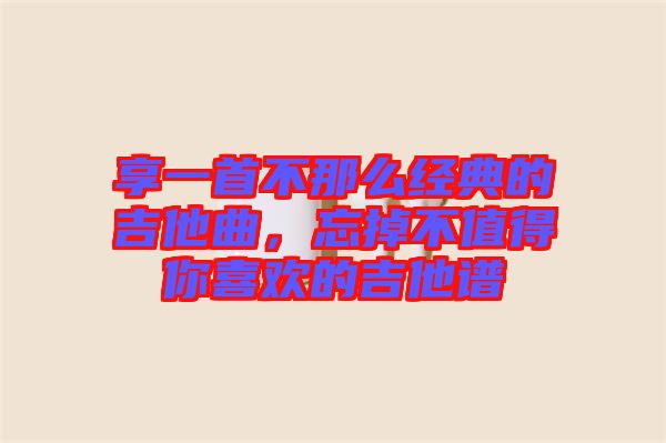 享一首不那么經(jīng)典的吉他曲，忘掉不值得你喜歡的吉他譜