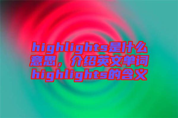 highlights是什么意思，介紹英文單詞highlights的含義