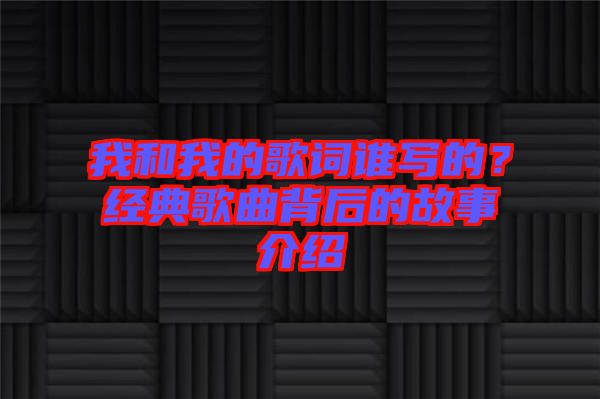 我和我的歌詞誰寫的？經(jīng)典歌曲背后的故事介紹