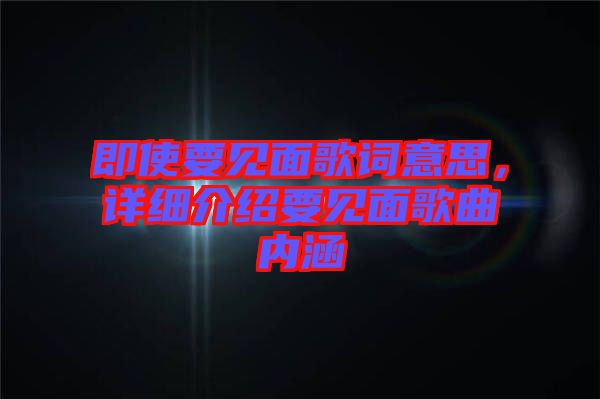 即使要見(jiàn)面歌詞意思，詳細(xì)介紹要見(jiàn)面歌曲內(nèi)涵