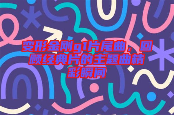 變形金剛g1片尾曲，回顧經(jīng)典片的主題曲精彩瞬間