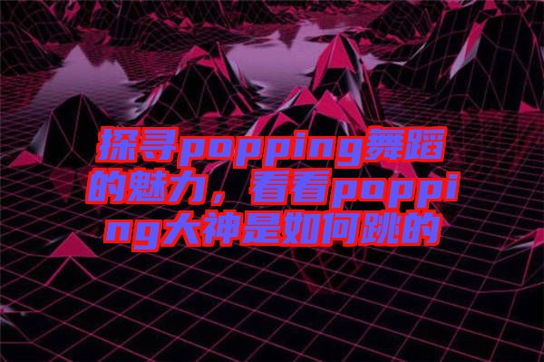 探尋popping舞蹈的魅力，看看popping大神是如何跳的