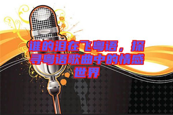 誰的淚在飛粵語，探尋粵語歌曲中的情感世界