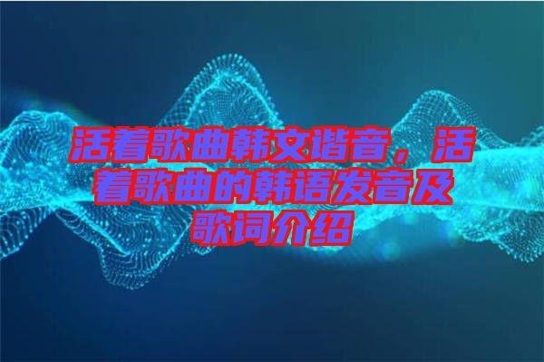 活著歌曲韓文諧音，活著歌曲的韓語發(fā)音及歌詞介紹