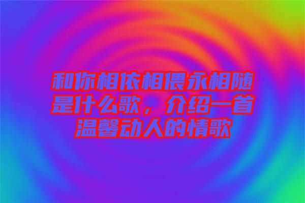 和你相依相偎永相隨是什么歌，介紹一首溫馨動人的情歌