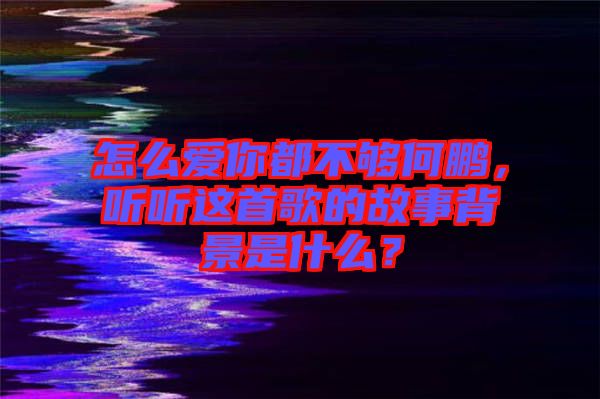 怎么愛你都不夠何鵬，聽聽這首歌的故事背景是什么？