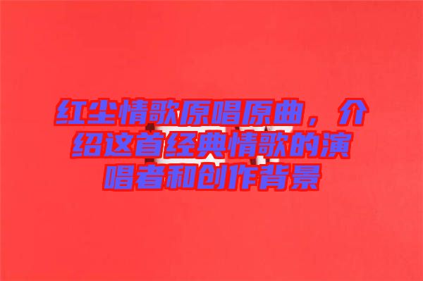 紅塵情歌原唱原曲，介紹這首經(jīng)典情歌的演唱者和創(chuàng)作背景