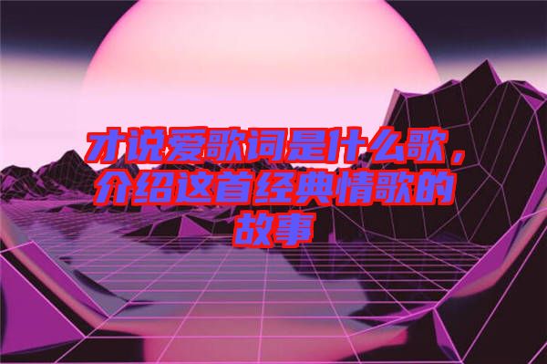 才說愛歌詞是什么歌，介紹這首經(jīng)典情歌的故事