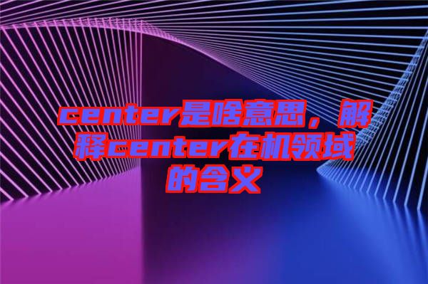 center是啥意思，解釋center在機(jī)領(lǐng)域的含義