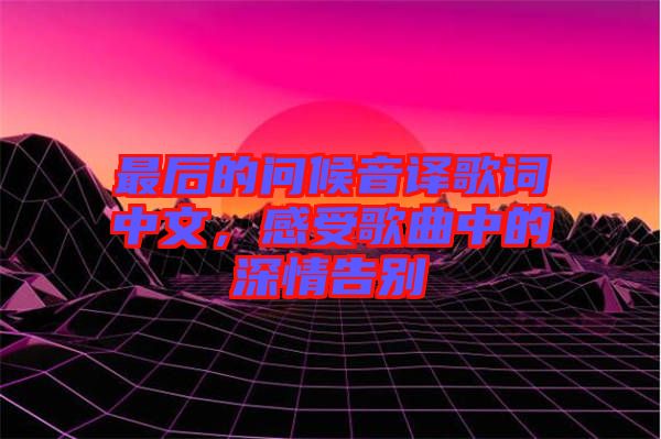 最后的問候音譯歌詞中文，感受歌曲中的深情告別