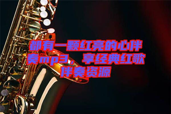 都有一顆紅亮的心伴奏mp3，享經(jīng)典紅歌伴奏資源