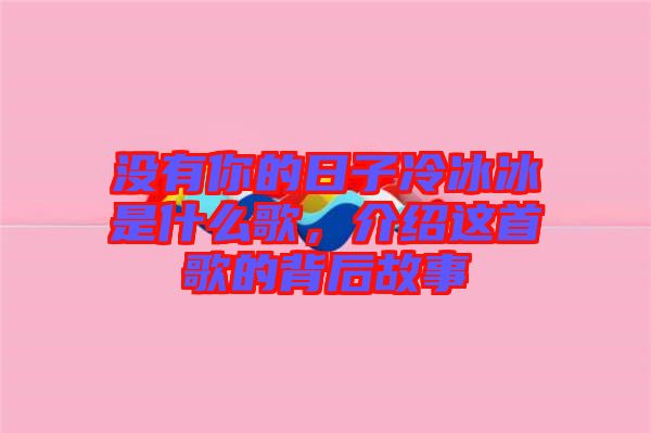 沒有你的日子冷冰冰是什么歌，介紹這首歌的背后故事