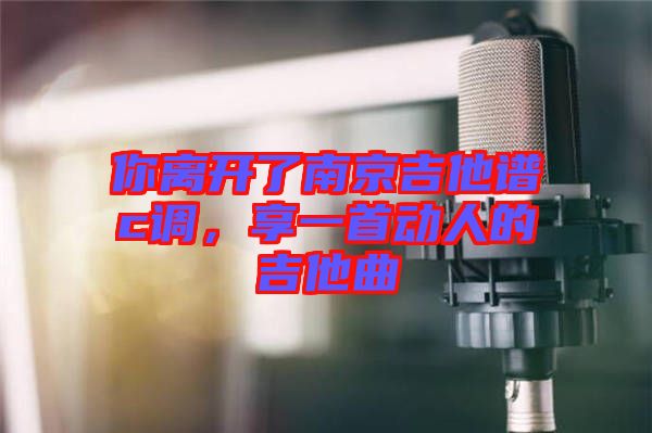 你離開(kāi)了南京吉他譜c調(diào)，享一首動(dòng)人的吉他曲