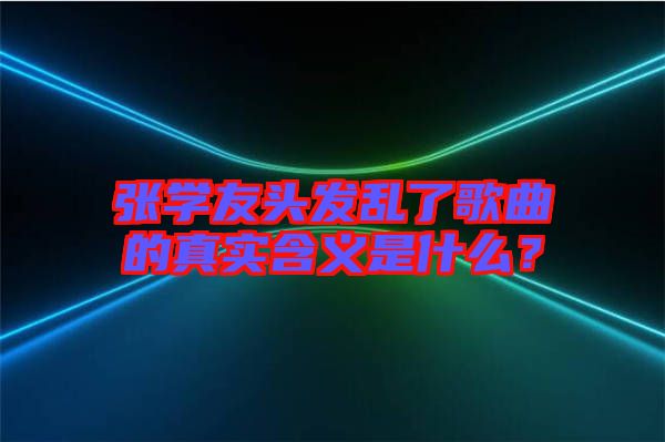 張學(xué)友頭發(fā)亂了歌曲的真實(shí)含義是什么？