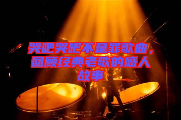 哭吧哭吧不是罪歌曲，回顧經(jīng)典老歌的感人故事