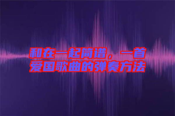 和在一起簡(jiǎn)譜，一首愛國(guó)歌曲的彈奏方法