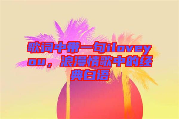 歌詞中帶一句iloveyou，浪漫情歌中的經(jīng)典白語(yǔ)