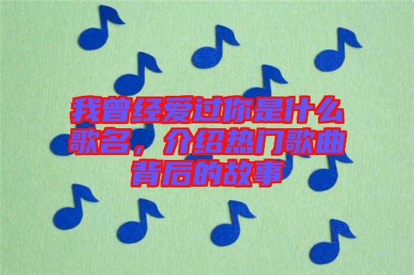 我曾經(jīng)愛過你是什么歌名，介紹熱門歌曲背后的故事