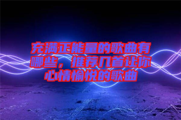 充滿正能量的歌曲有哪些，推薦幾首讓你心情愉悅的歌曲