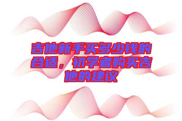 吉他新手買多少錢的合適，初學(xué)者購買吉他的建議