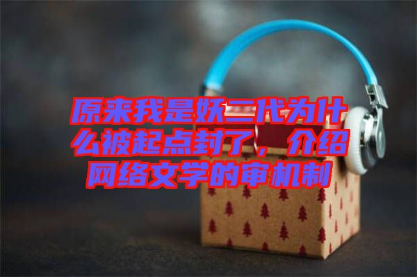 原來我是妖二代為什么被起點封了，介紹網(wǎng)絡(luò)文學(xué)的審機制