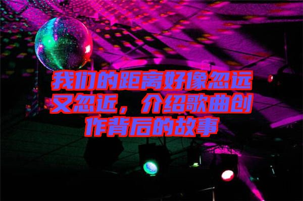 我們的距離好像忽遠又忽近，介紹歌曲創(chuàng)作背后的故事