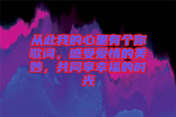 從此我的心里有個你歌詞，感受愛情的美妙，共同享幸福的時光