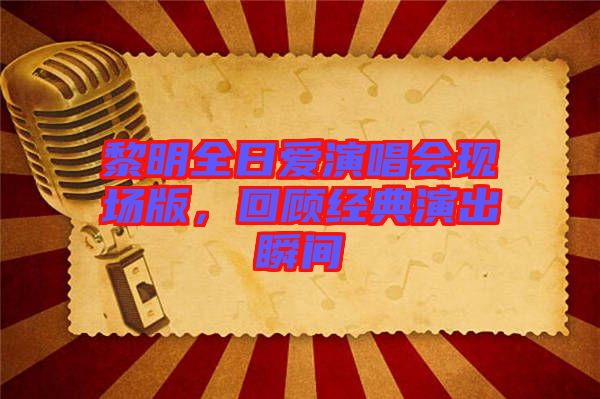 黎明全日愛演唱會現(xiàn)場版，回顧經典演出瞬間