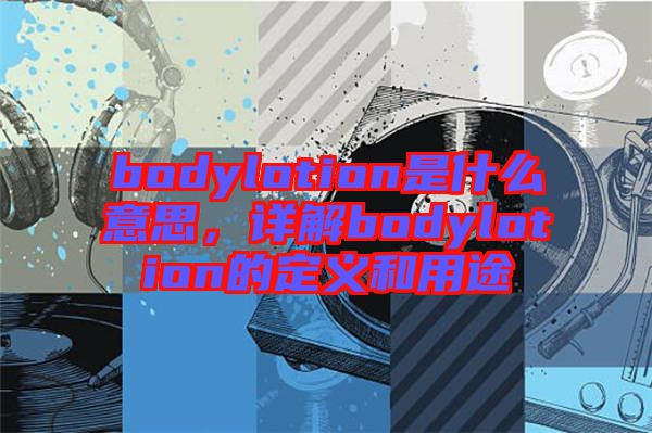 bodylotion是什么意思，詳解bodylotion的定義和用途