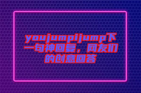 youjumpijump下一句神回復(fù)，網(wǎng)友們的創(chuàng)意回答