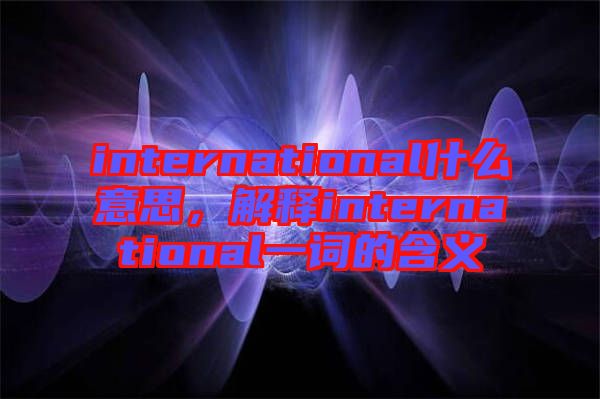 international什么意思，解釋international一詞的含義