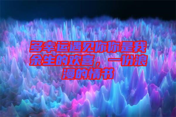 多幸運遇見你你是我余生的歡喜，一份浪漫的情書