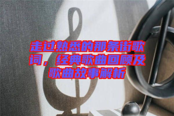 走過熟悉的那條街歌詞，經典歌曲回顧及歌曲故事解析