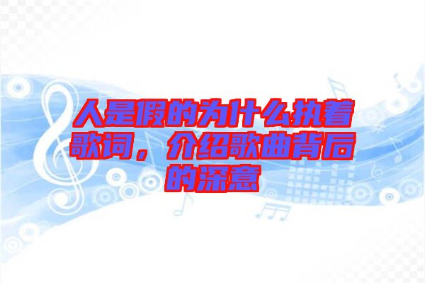 人是假的為什么執(zhí)著歌詞，介紹歌曲背后的深意