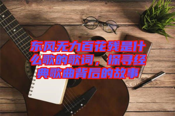 東風(fēng)無力百花殘是什么歌的歌詞，探尋經(jīng)典歌曲背后的故事