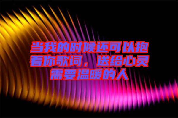 當(dāng)我的時(shí)候還可以抱著你歌詞，送給心靈需要溫暖的人