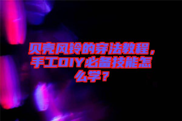 貝殼風(fēng)鈴的穿法教程，手工DIY必備技能怎么學(xué)？