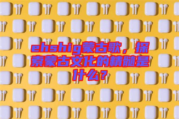 ehshig蒙古歌，探索蒙古文化的精髓是什么？