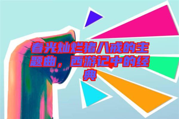 春光燦爛豬八戒的主題曲，西游記中的經(jīng)典