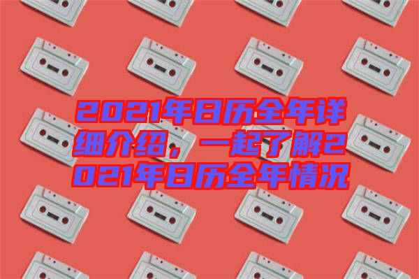 2021年日歷全年詳細(xì)介紹，一起了解2021年日歷全年情況