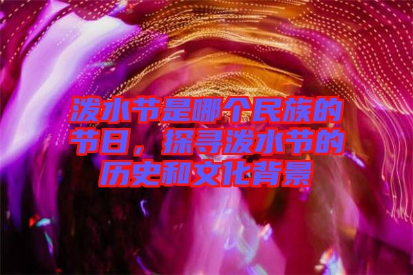 潑水節(jié)是哪個民族的節(jié)日，探尋潑水節(jié)的歷史和文化背景