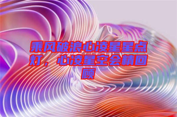 乘風(fēng)破浪心凌星星點(diǎn)燈，心凌星空會(huì)精回顧