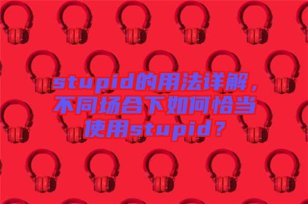 stupid的用法詳解，不同場(chǎng)合下如何恰當(dāng)使用stupid？