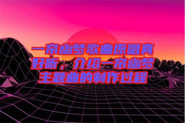 一簾幽夢歌曲原唱真好聽，介紹一簾幽夢主題曲的制作過程