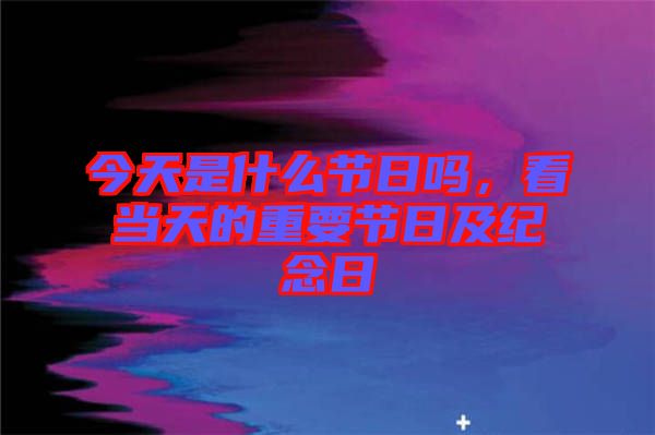 今天是什么節(jié)日嗎，看當(dāng)天的重要節(jié)日及紀(jì)念日