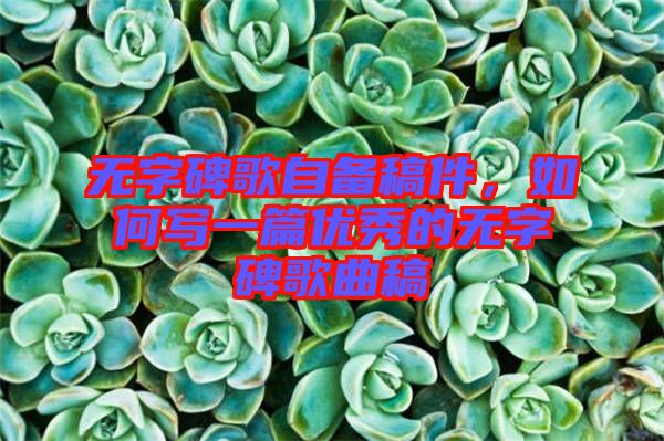 無字碑歌自備稿件，如何寫一篇優(yōu)秀的無字碑歌曲稿